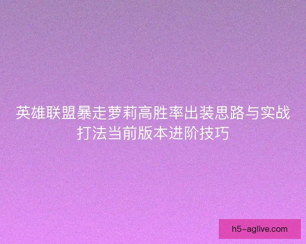 英雄联盟暴走萝莉高胜率出装思路与实战打法当前版本进阶技巧 英雄联盟暴走萝莉高胜率出装思路与实战打法当前版本进阶技巧