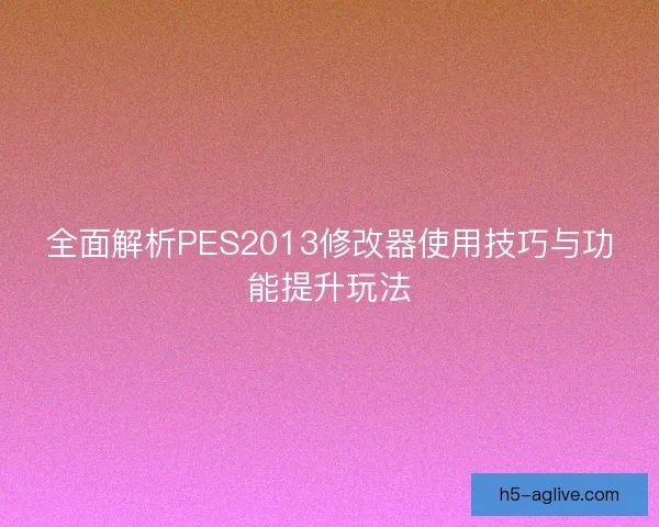 全面解析PES2013修改器使用技巧与功能提升玩法 全面解析PES2013修改器使用技巧与功能提升玩法