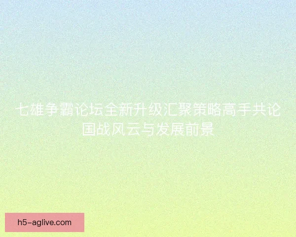 七雄争霸论坛全新升级汇聚策略高手共论国战风云与发展前景 七雄争霸论坛全新升级汇聚策略高手共论国战风云与发展前景