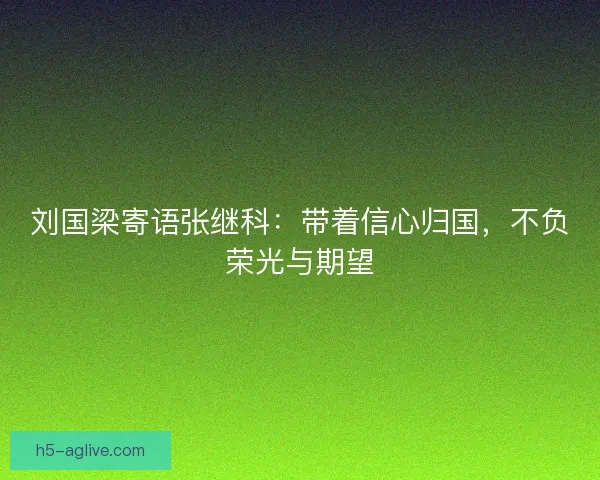 刘国梁寄语张继科：带着信心归国，不负荣光与期望