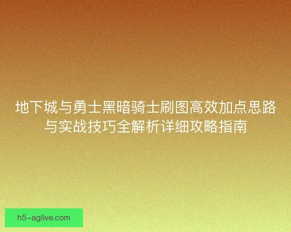 地下城与勇士黑暗骑士刷图高效加点思路与实战技巧全解析详细攻略指南 地下城与勇士黑暗骑士刷图高效加点思路与实战技巧全解析详细攻略指南