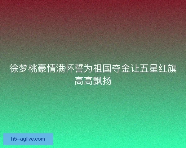 徐梦桃豪情满怀誓为祖国夺金让五星红旗高高飘扬