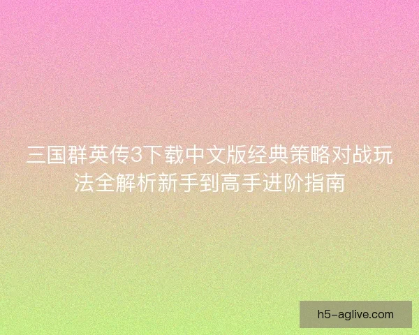三国群英传3下载中文版经典策略对战玩法全解析新手到高手进阶指南 三国群英传3下载中文版经典策略对战玩法全解析新手到高手进阶指南