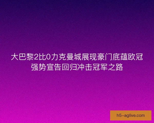 大巴黎2比0力克曼城展现豪门底蕴欧冠强势宣告回归冲击冠军之路