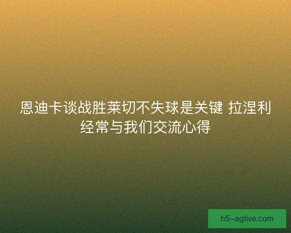 恩迪卡谈战胜莱切不失球是关键 拉涅利经常与我们交流心得