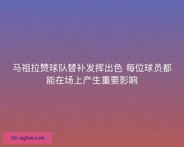 马祖拉赞球队替补发挥出色 每位球员都能在场上产生重要影响