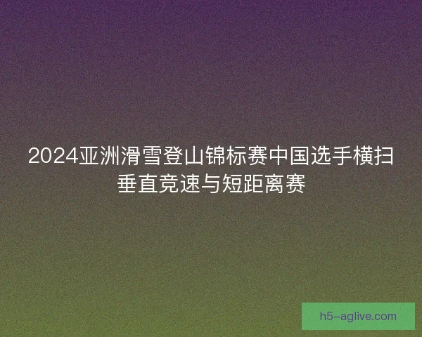 2024亚洲滑雪登山锦标赛中国选手横扫垂直竞速与短距离赛