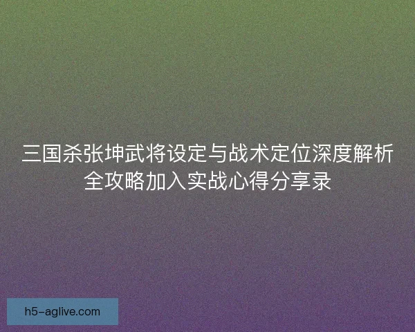 三国杀张坤武将设定与战术定位深度解析全攻略加入实战心得分享录