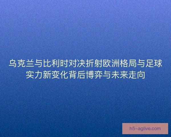 乌克兰与比利时对决折射欧洲格局与足球实力新变化背后博弈与未来走向 乌克兰与比利时对决折射欧洲格局与足球实力新变化背后博弈与未来走向