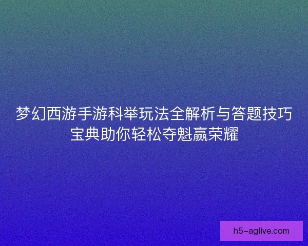 梦幻西游手游科举玩法全解析与答题技巧宝典助你轻松夺魁赢荣耀