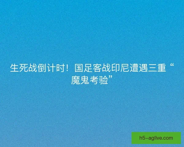 生死战倒计时！国足客战印尼遭遇三重 “魔鬼考验”