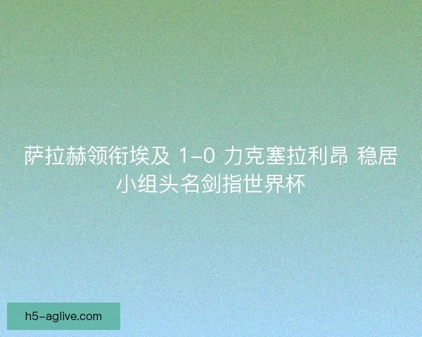 萨拉赫领衔埃及 1-0 力克塞拉利昂 稳居小组头名剑指世界杯