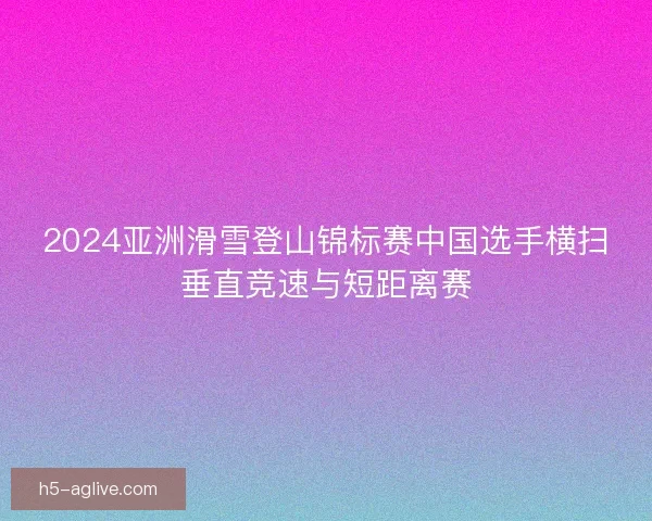 2024亚洲滑雪登山锦标赛中国选手横扫垂直竞速与短距离赛