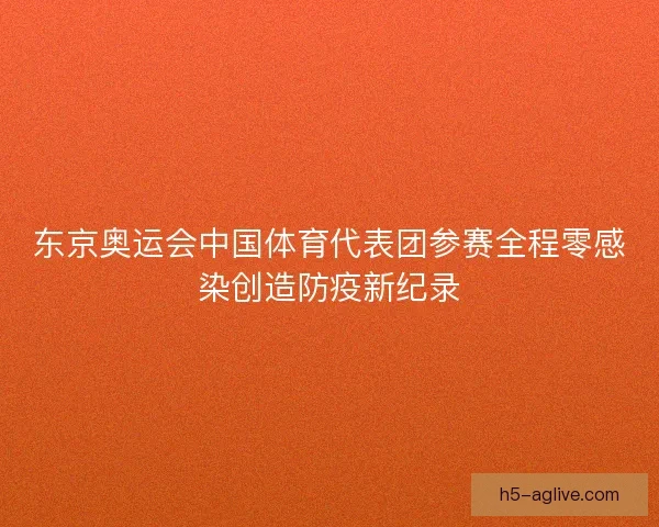 东京奥运会中国体育代表团参赛全程零感染创造防疫新纪录 东京奥运会中国体育代表团参赛全程零感染创造防疫新纪录