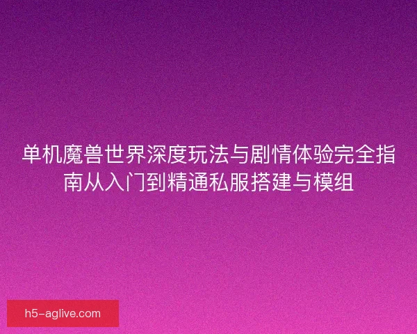 单机魔兽世界深度玩法与剧情体验完全指南从入门到精通私服搭建与模组 单机魔兽世界深度玩法与剧情体验完全指南从入门到精通私服搭建与模组