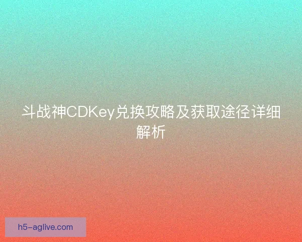 斗战神CDKey兑换攻略及获取途径详细解析 斗战神CDKey兑换攻略及获取途径详细解析