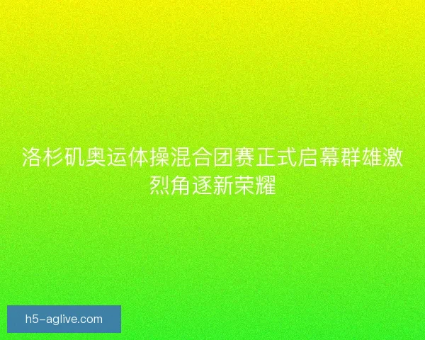 洛杉矶奥运体操混合团赛正式启幕群雄激烈角逐新荣耀 洛杉矶奥运体操混合团赛正式启幕群雄激烈角逐新荣耀