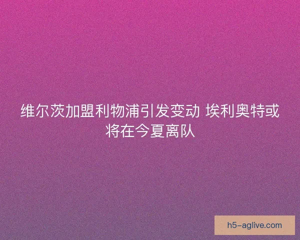 维尔茨加盟利物浦引发变动 埃利奥特或将在今夏离队