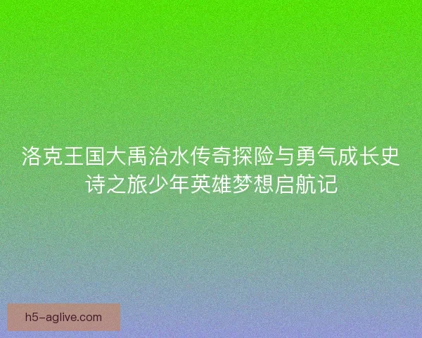 洛克王国大禹治水传奇探险与勇气成长史诗之旅少年英雄梦想启航记